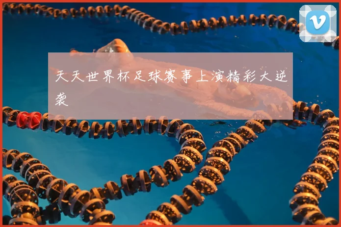 天天世界杯足球赛事上演精彩大逆袭
