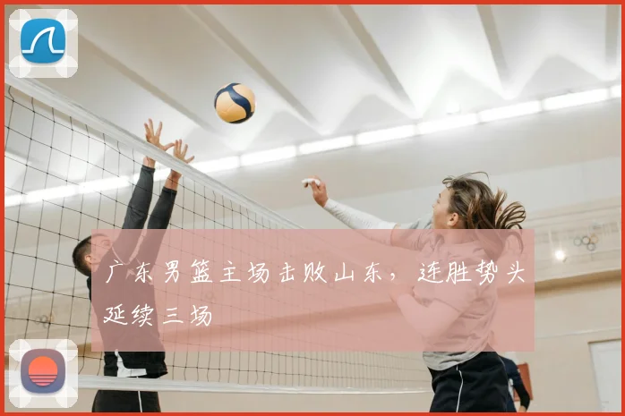 广东男篮主场击败山东，连胜势头延续三场