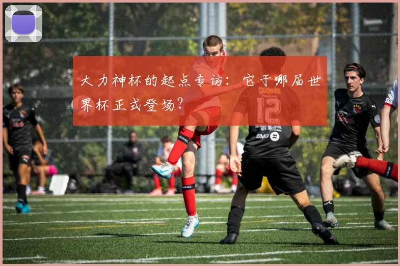 大力神杯的起点专访：它于哪届世界杯正式登场？