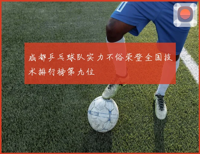 成都乒乓球队实力不俗荣登全国技术排行榜第九位