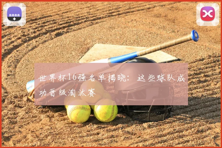 世界杯16强名单揭晓:这些球队成功晋级淘汰赛