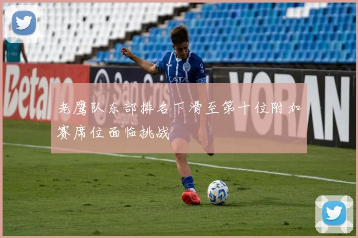 老鹰队东部排名下滑至第十位附加赛席位面临挑战