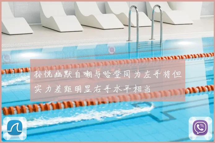 孙悦幽默自嘲与哈登同为左手将但实力差距明显右手水平相当