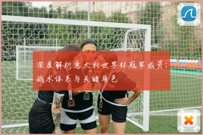 深度解析意大利世界杯冠军成员：战术体系与关键角色