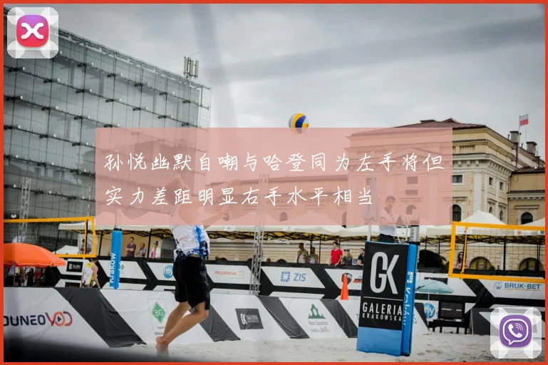 孙悦幽默自嘲与哈登同为左手将但实力差距明显右手水平相当