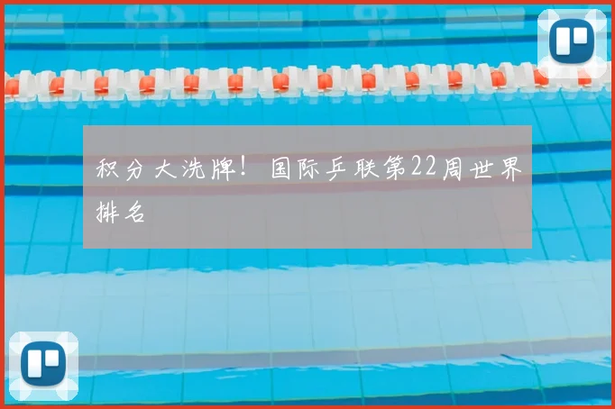 积分大洗牌！国际乒联第22周世界排名