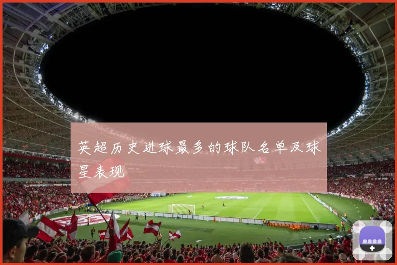 英超历史进球最多的球队名单及球星表现