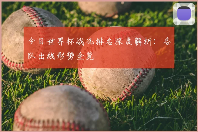 今日世界杯战况排名深度解析:各队出线形势全览