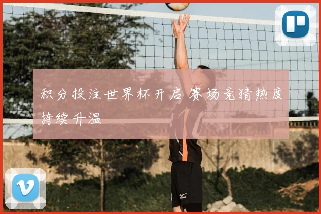 积分投注世界杯开启 赛场竞猜热度持续升温