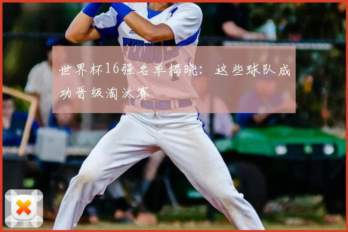 世界杯16强名单揭晓：这些球队成功晋级淘汰赛