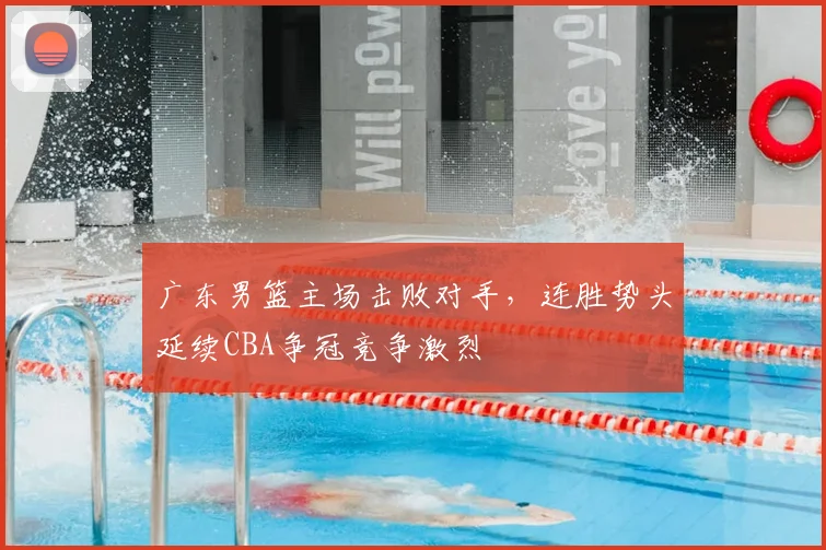 广东男篮主场击败对手，连胜势头延续CBA争冠竞争激烈