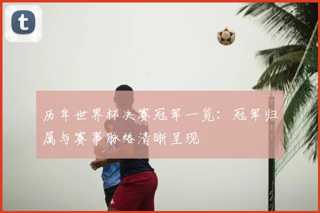 历年世界杯决赛冠军一览：冠军归属与赛事脉络清晰呈现