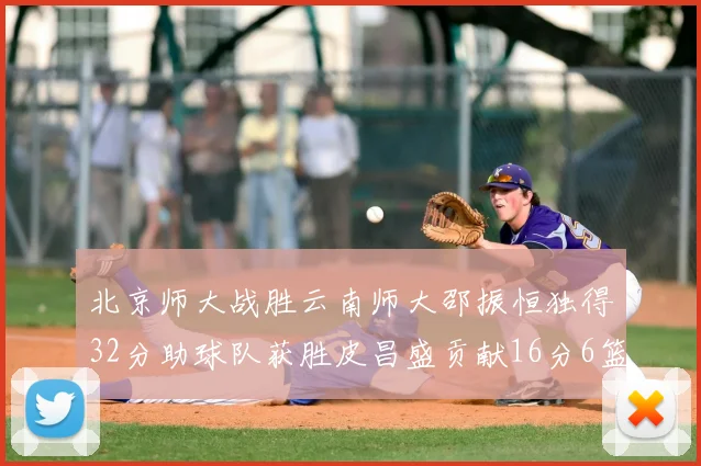 北京师大战胜云南师大邵振恒独得32分助球队获胜皮昌盛贡献16分6篮板5助攻