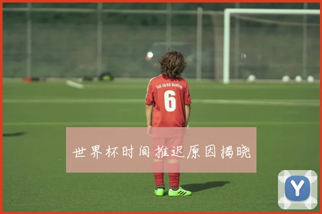 世界杯时间推迟原因揭晓