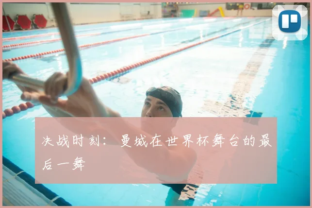 决战时刻：曼城在世界杯舞台的最后一舞