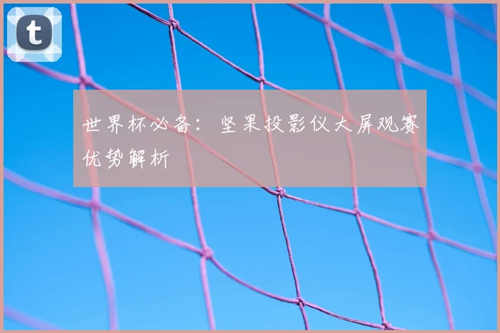 世界杯必备：坚果投影仪大屏观赛优势解析
