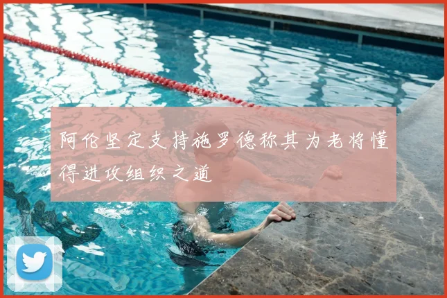 阿伦坚定支持施罗德称其为老将懂得进攻组织之道
