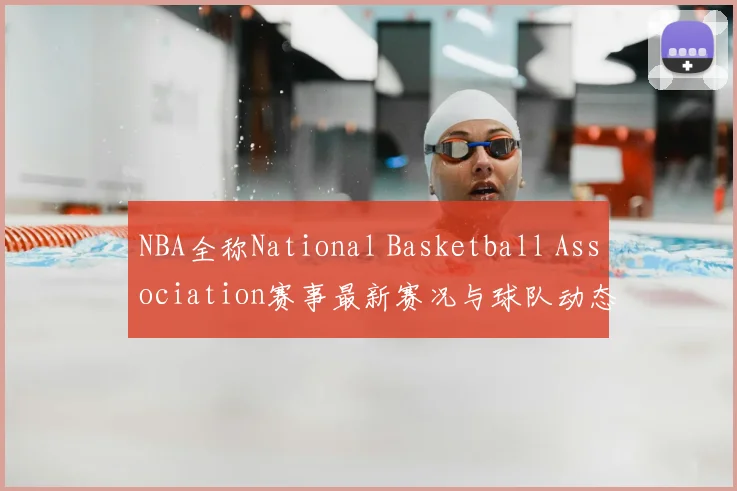 NBA全称National Basketball Association赛事最新赛况与球队动态分析