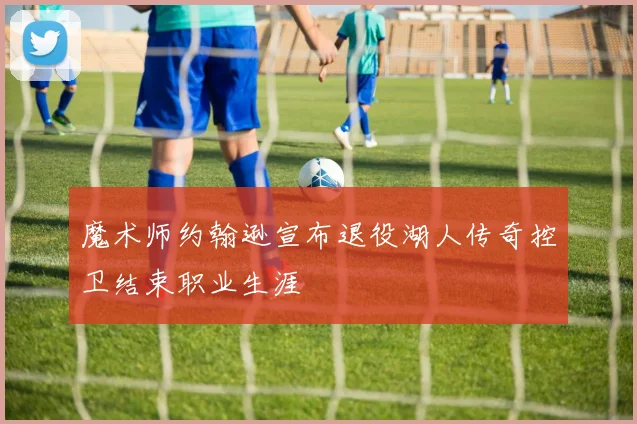 魔术师约翰逊宣布退役湖人传奇控卫结束职业生涯