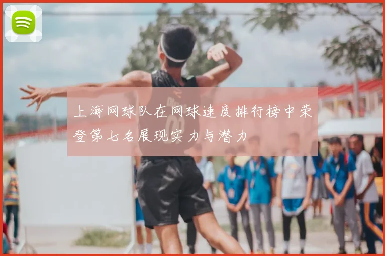 上海网球队在网球速度排行榜中荣登第七名展现实力与潜力