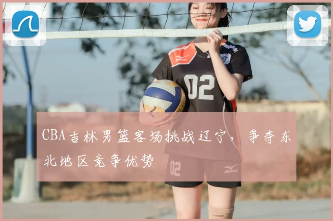 CBA吉林男篮客场挑战辽宁，争夺东北地区竞争优势