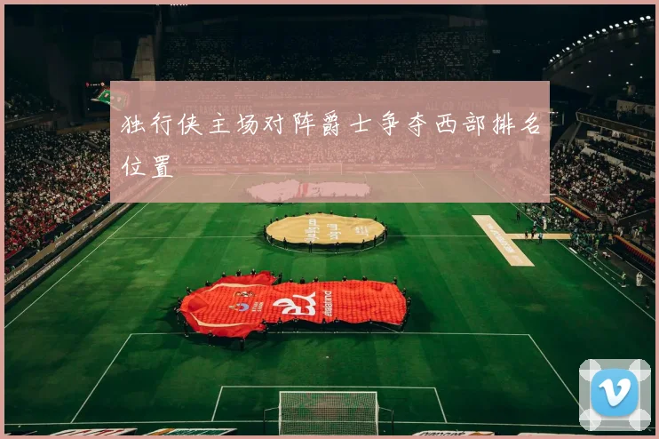 独行侠主场对阵爵士争夺西部排名位置