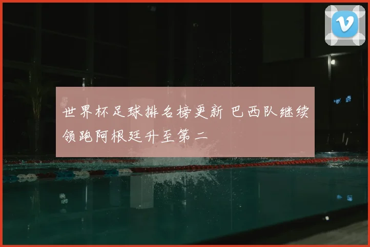 世界杯足球排名榜更新 巴西队继续领跑阿根廷升至第二