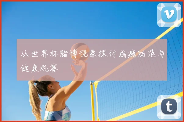 从世界杯赌博现象探讨成瘾防范与健康观赛