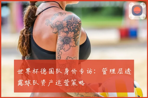 世界杯德国队身价专访:管理层透露球队资产运营策略