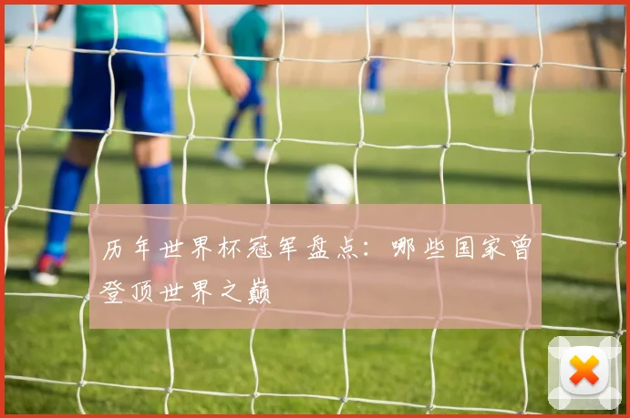 历年世界杯冠军盘点：哪些国家曾登顶世界之巅