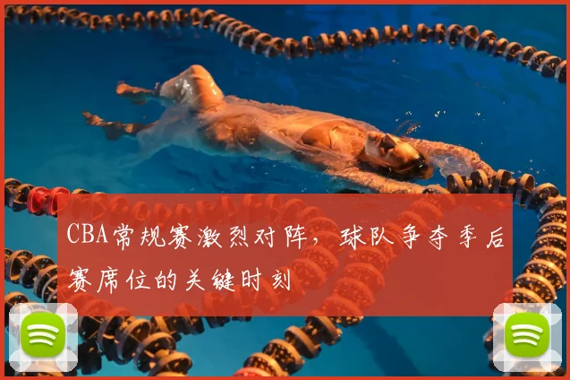 CBA常规赛激烈对阵,球队争夺季后赛席位的关键时刻