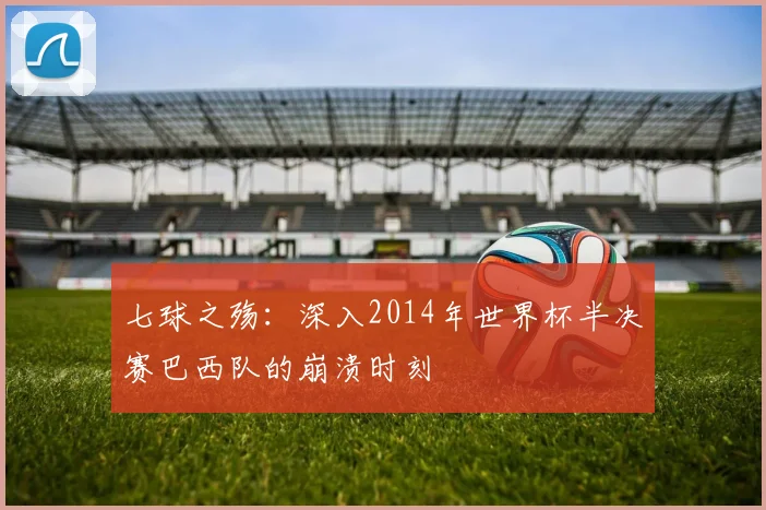 七球之殇：深入2014年世界杯半决赛巴西队的崩溃时刻