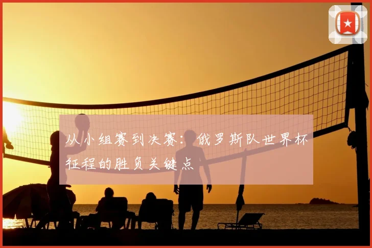从小组赛到决赛：俄罗斯队世界杯征程的胜负关键点