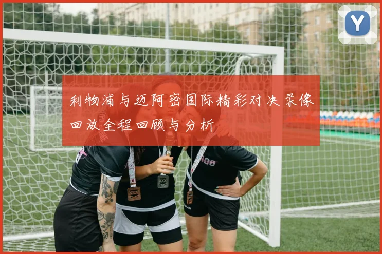 利物浦与迈阿密国际精彩对决录像回放全程回顾与分析