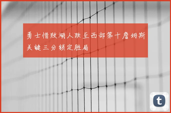 勇士惜败湖人跌至西部第十詹姆斯关键三分锁定胜局