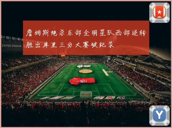 詹姆斯绝杀东部全明星队西部逆转胜出库里三分大赛破纪录