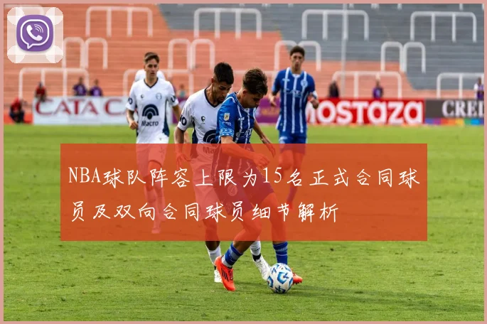 NBA球队阵容上限为15名正式合同球员及双向合同球员细节解析