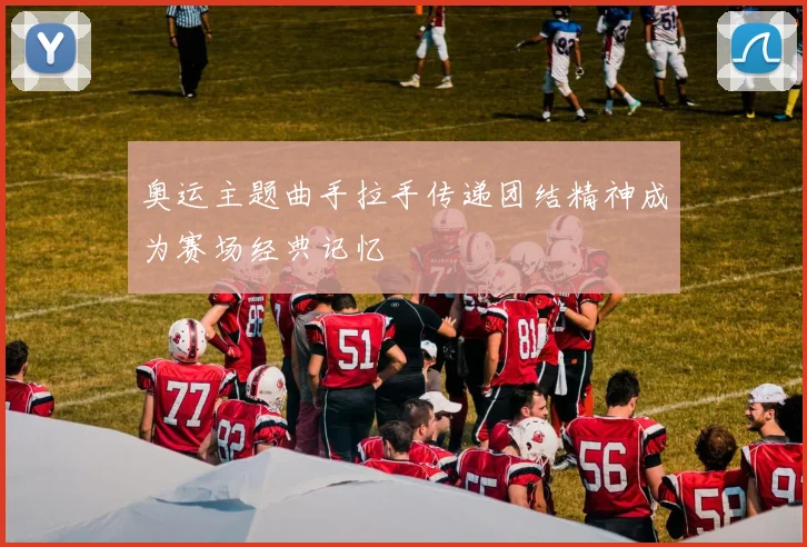 奥运主题曲手拉手传递团结精神成为赛场经典记忆