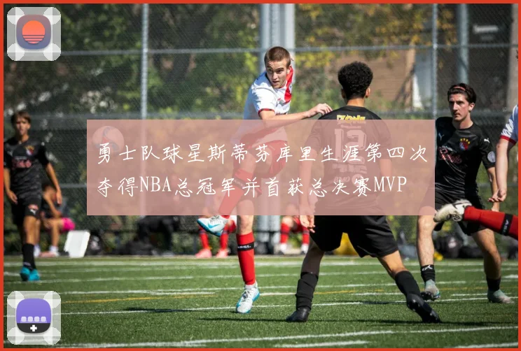 勇士队球星斯蒂芬库里生涯第四次夺得NBA总冠军并首获总决赛MVP