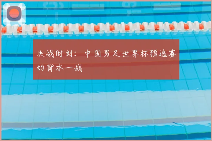 决战时刻：中国男足世界杯预选赛的背水一战