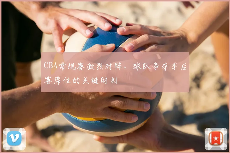 CBA常规赛激烈对阵,球队争夺季后赛席位的关键时刻