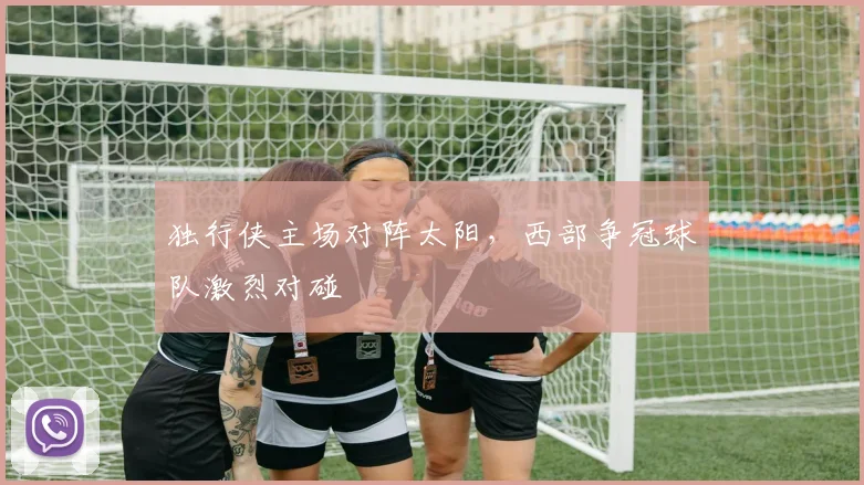 独行侠主场对阵太阳，西部争冠球队激烈对碰