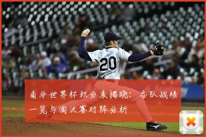 南非世界杯积分表揭晓：各队战绩一览与淘汰赛对阵分析