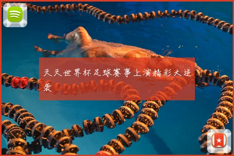 天天世界杯足球赛事上演精彩大逆袭