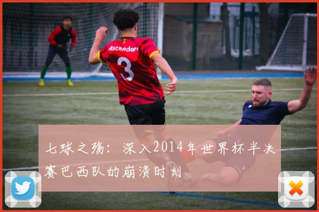 七球之殇：深入2014年世界杯半决赛巴西队的崩溃时刻