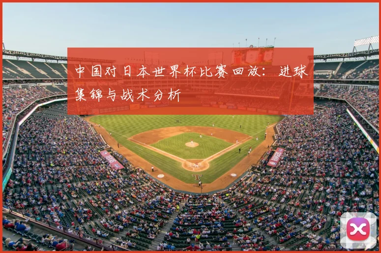 中国对日本世界杯比赛回放：进球集锦与战术分析