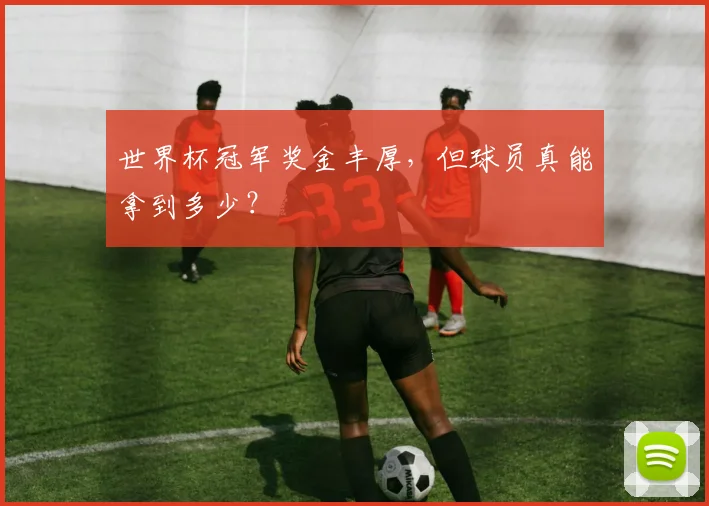 世界杯冠军奖金丰厚，但球员真能拿到多少？