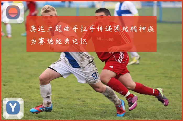 奥运主题曲手拉手传递团结精神成为赛场经典记忆