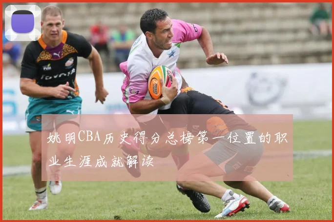 姚明CBA历史得分总榜第一位置的职业生涯成就解读