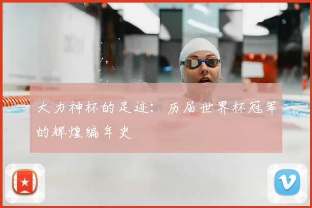 大力神杯的足迹：历届世界杯冠军的辉煌编年史